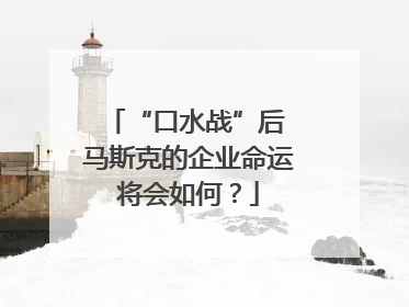 “口水战”后 马斯克的企业命运将会如何？